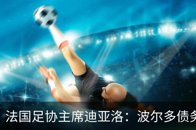 法国足协主席迪亚洛：波尔多债务不是足协造成的