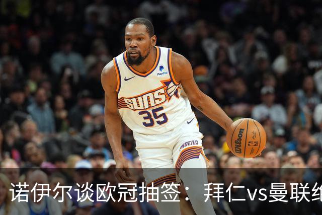 诺伊尔谈欧冠抽签：拜仁vs曼联绝对是欧冠经典对决