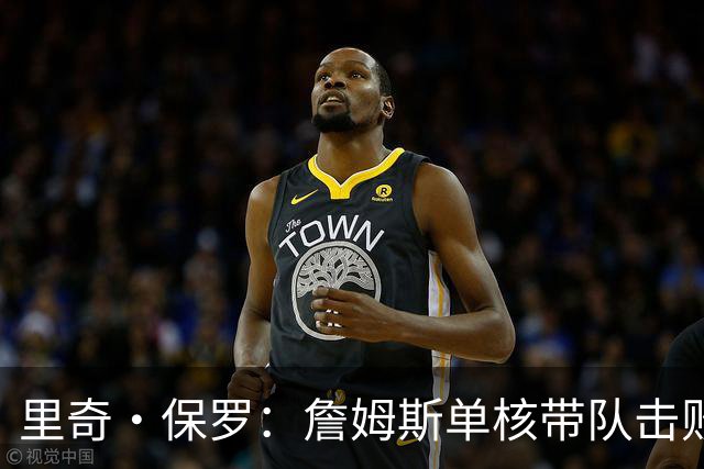 里奇·保罗：詹姆斯单核带队击败火箭 这让他打消退役念头